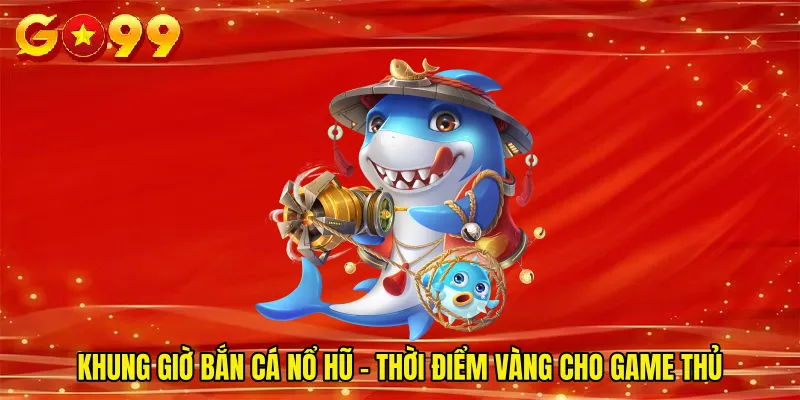 Khung Giờ Bắn Cá Nổ Hũ - Thời Điểm Vàng Cho Game Thủ